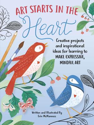 Art Starts in the Heart: Creative Projects and Inspirational Ideas for Learning to Make Expressive, Mindful Art - McManness, Erin