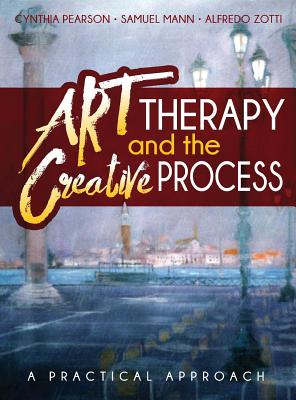 Art Therapy and the Creative Process: A Practical Approach - Pearson, Cynthia, and Mann, Samuel, and Zotti, Alfredo