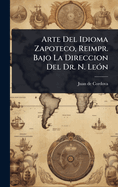 Arte Del Idioma Zapoteco, Reimpr. Bajo La Direccion Del Dr. N. Le3n