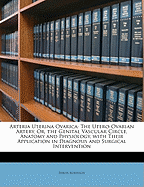 Arteria Uterina Ovarica: The Utero-Ovarian Artery, Or, the Genital Vascular Circle, Anatomy and Physiology, with Their Application in Diagnosis and Surgical Intervention