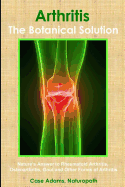 Arthritis - The Botanical Solution: Nature's Answer to Rheumatoid Arthritis, Osteoarthritis, Gout and Other Forms of Arthritis