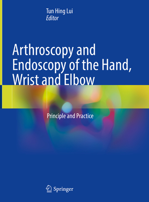 Arthroscopy and Endoscopy of the Hand, Wrist and Elbow: Principle and Practice - Lui, Tun Hing (Editor)