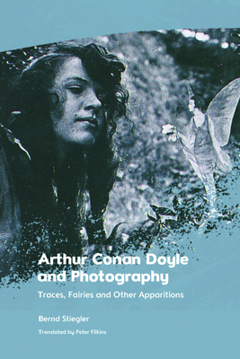 Arthur Conan Doyle and Photography: Traces, Fairies and Other Apparitions - Stiegler, Bernd, and Filkins, Peter (Translated by)