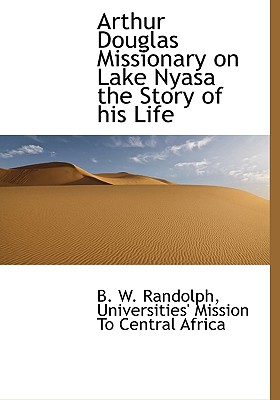 Arthur Douglas Missionary on Lake Nyasa the Story of His Life - Randolph, B W, and Universities' Mission to Central Africa, Mission To Central Africa (Creator)