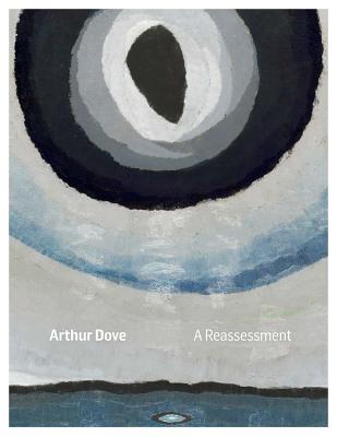 Arthur Dove: A Reassessment - Dove, Arthur, and Pensler, Alan, and Anfam, David, Mr. (Foreword by)