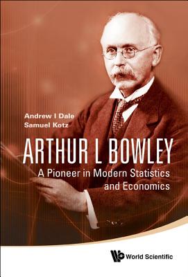 Arthur L Bowley: A Pioneer in Modern Statistics and Economics - Kotz, Samuel, and Dale, Andrew I