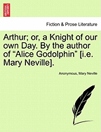 Arthur; Or, a Knight of Our Own Day. by the Author of "Alice Godolphin" [I.E. Mary Neville].