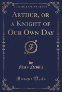 Arthur, or a Knight of Our Own Day, Vol. 1 of 2 (Classic Reprint)