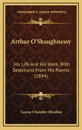 Arthur O'Shaughnessy: His Life and His Work, with Selections from His Poems (1894)