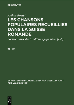 Arthur Rossat: Les Chansons Populaires Recueillies Dans La Suisse Romande. Tome 1 - Soci?t? Suisse Des Traditions Populaires (Editor), and Rossat, Arthur