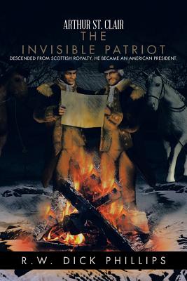 Arthur St. Clair: The Invisible Patriot - Phillips, R W Dick