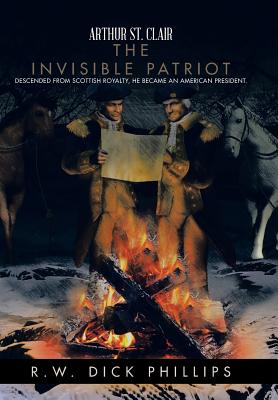 Arthur St. Clair: The Invisible Patriot - Phillips, R W Dick