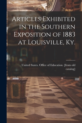 Articles Exhibited in the Southern Exposition of 1883 at Louisville, Ky. - United States Office of Education [ (Creator)