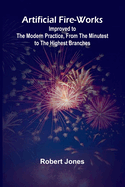 Artificial Fire-Works; Improved To The Modern Practice, From The Minutest To The Highest Branches