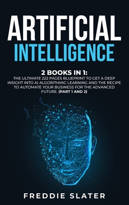 Artificial Intelligence: 2 Books in 1: The Ultimate 222 Pages Blueprint to Get a Deep Insight into AI Algorithmic Learning and The Recipe to Automate Your Business for The Advanced Future. (Part 1 and 2) - Slater, Freddie
