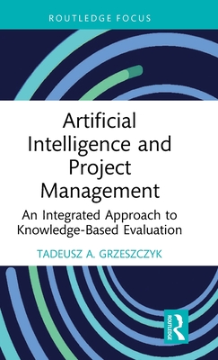 Artificial Intelligence and Project Management: An Integrated Approach to Knowledge-Based Evaluation - Grzeszczyk, Tadeusz A