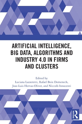 Artificial Intelligence, Big Data, Algorithms and Industry 4.0 in Firms and Clusters - Lazzeretti, Luciana (Editor), and Boix-Domenech, Rafael (Editor), and Hervs-Oliver, Jose-Luis (Editor)