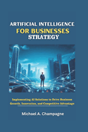 Artificial Intelligence for Businesses Strategy: Implementing AI Solutions to Drive Business Growth, Innovation, and Competitive Advantage