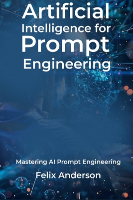 Artificial Intelligence for Prompt Engineering: Mastering AI Prompt Engineering - Anderson, Felix