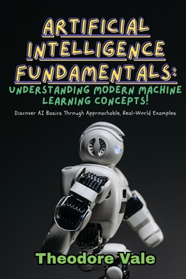 Artificial Intelligence Fundamentals: Discover AI Basics Through Approachable, Real-World Examples - Vale, Theodore