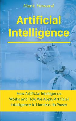 Artificial Intelligence: How Artificial Intelligence Works and How We Apply Artificial Intelligence to Harness Its Power for Our Future - Howard, Mark
