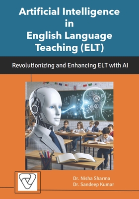 Artificial Intelligence in English Language Teaching (ELT): Revolutionizing and Enhancing ELT with AI - Kumar, Sandeep, and Sharma, Nisha