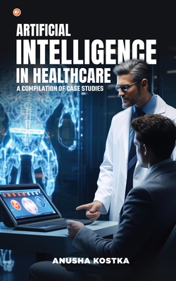 Artificial Intelligence in Healthcare: A Compilation of Case Studies - Kostka, Anusha