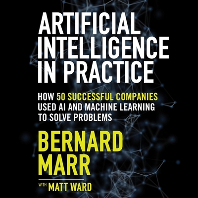 Artificial Intelligence in Practice: How 50 Successful Companies Used AI and Machine Learning to Solve Problems - Chamberlain, Mike (Read by), and Marr, Bernard, and Ward, Matt (Contributions by)