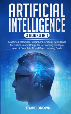 Artificial Intelligence: This Book Includes: Machine Learning for Beginners, Artificial Intelligence for Business and Computer Networking for Beginners: A Complete AI and Deep Learning Guide - Brown, David