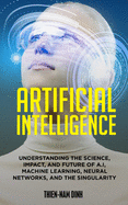 Artificial Intelligence: Understanding The Science, Impact, And Future Of A.I, Machine Learning, Neural Networks, And The Singularity