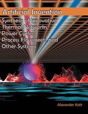 Artificial Invention: Synthesis of Innovative Thermal Networks, Power Cycles, Process Flowsheets and Other Systems - Kott, Alexander