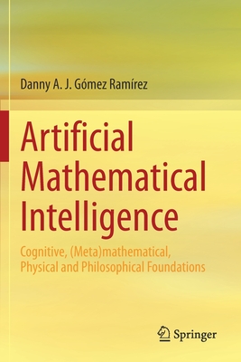 Artificial Mathematical Intelligence: Cognitive, (Meta)mathematical, Physical and Philosophical Foundations - Gmez Ramrez, Danny A. J.