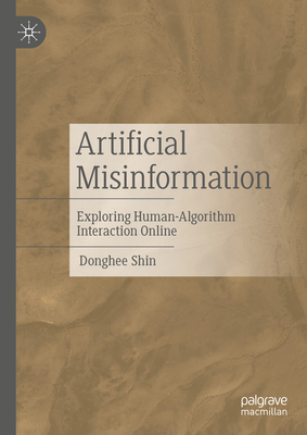Artificial Misinformation: Exploring Human-Algorithm Interaction Online - Shin, Donghee