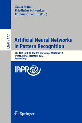 Artificial Neural Networks in Pattern Recognition: 5th INNS IAPR TC 3 GIRPR Workshop, ANNPR 2012, Trento, Italy, September 17-19, 2012, Proceedings - Mana, Nadia (Editor), and Schwenker, Friedhelm (Editor), and Trentin, Edmondo (Editor)