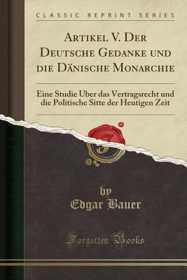 Artikel V. Der Deutsche Gedanke Und Die Danische Monarchie: Eine Studie Uber Das Vertragsrecht Und Die Politische Sitte Der Heutigen Zeit (Classic Reprint) - Bauer, Edgar