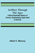 Artillery Through the Ages; A Short Illustrated History of Cannon, Emphasizing Types Used in America
