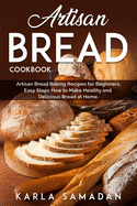Artisan Bread Cookbook: Artisan Bread Baking Recipes for Beginners, Easy Steps How to Make Healthy and Delicious Bread at Home.