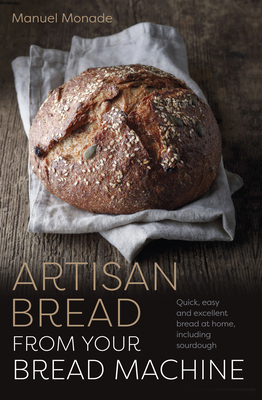 Artisan Bread from Your Bread Machine: Quick, easy and excellent bread at home, including sourdough - Monade, Manuel