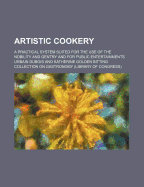 Artistic Cookery; A Practical System Suited for the Use of the Nobility and Gentry and for Public Entertainments