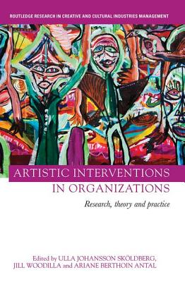Artistic Interventions in Organizations: Research, Theory and Practice - Skldberg, Ulla (Editor), and Woodilla, Jill (Editor), and Antal, Ariane Berthoin (Editor)