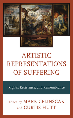 Artistic Representations of Suffering: Rights, Resistance, and Remembrance - Celinscak, Mark (Editor), and Hutt, Curtis (Editor)
