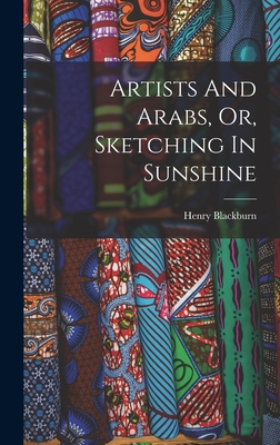 Artists And Arabs, Or, Sketching In Sunshine - Blackburn, Henry