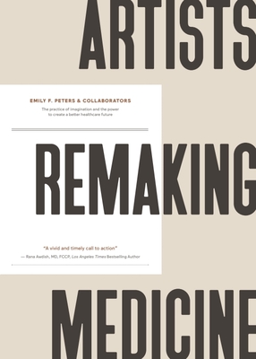 Artists Remaking Medicine: The Practice of Imagination and the Power to Create a Better Healthcare Future. - Peters & Collaborators, Emily F