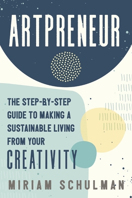 Artpreneur: The Step-By-Step Guide to Making a Sustainable Living from Your Creativity - Schulman, Miriam