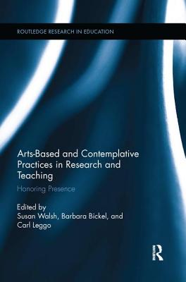 Arts-based and Contemplative Practices in Research and Teaching: Honoring Presence - Walsh, Susan (Editor), and Bickel, Barbara (Editor), and Leggo, Carl (Editor)