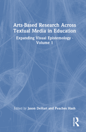 Arts-Based Research Across Textual Media in Education: Expanding Visual Epistemology - Volume 1