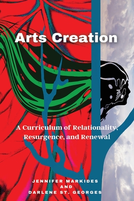 Arts Creation: A Curriculum of Relationality, Resurgence, and Renewal - Markides, Jennifer (Editor), and St Georges, Darlene (Editor)