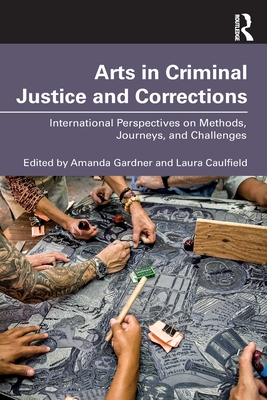 Arts in Criminal Justice and Corrections: International Perspectives on Methods, Journeys, and Challenges - Gardner, Amanda (Editor), and Caulfield, Laura (Editor)