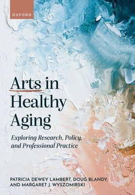 Arts in Healthy Aging: Exploring Research, Policy, and Professional Practice - Dewey Lambert, Patricia, and Blandy, Doug, and Wyszomirski, Margaret