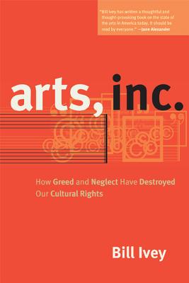 Arts, Inc.: How Greed and Neglect Have Destroyed Our Cultural Rights - Ivey, Bill